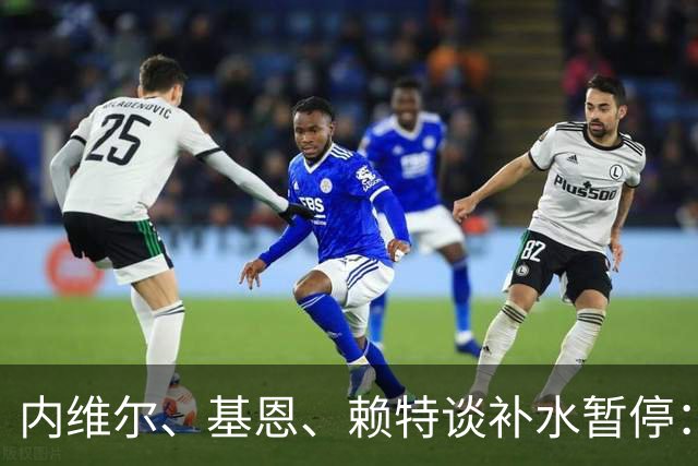 内维尔、基恩、赖特谈补水暂停：就是为了放广告，把比赛变成四节
